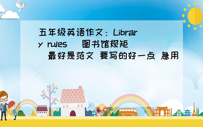 五年级英语作文：Library rules （图书馆规矩）最好是范文 要写的好一点 急用