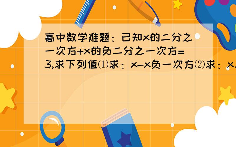 高中数学难题：已知x的二分之一次方+x的负二分之一次方=3,求下列值⑴求：x-x负一次方⑵求：x二次方-x负二次方高手们帮帮忙啊!