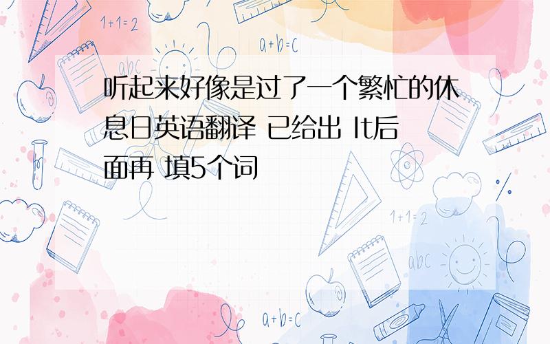 听起来好像是过了一个繁忙的休息日英语翻译 已给出 It后面再 填5个词