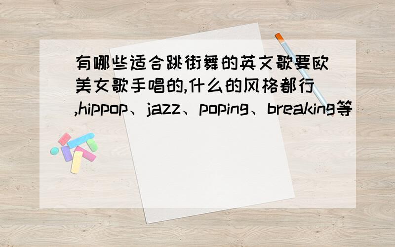 有哪些适合跳街舞的英文歌要欧美女歌手唱的,什么的风格都行,hippop、jazz、poping、breaking等