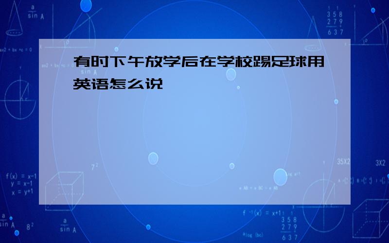 有时下午放学后在学校踢足球用英语怎么说