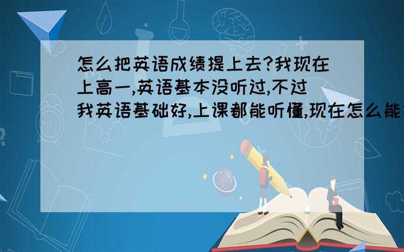 怎么把英语成绩提上去?我现在上高一,英语基本没听过,不过我英语基础好,上课都能听懂,现在怎么能把以前漏掉的知识不会来?我语法也不好,现在想上补习班,再加上暑假两个月,可以把成绩提