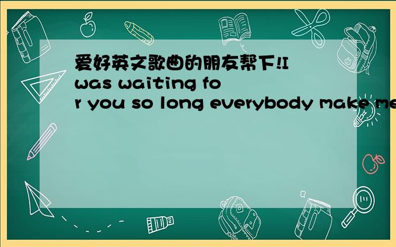 爱好英文歌曲的朋友帮下!I was waiting for you so long everybody make me to be strong 这是我曾经在英语广场有声版某期中听到的一手英文歌曲中的歌词,不记得歌名了,