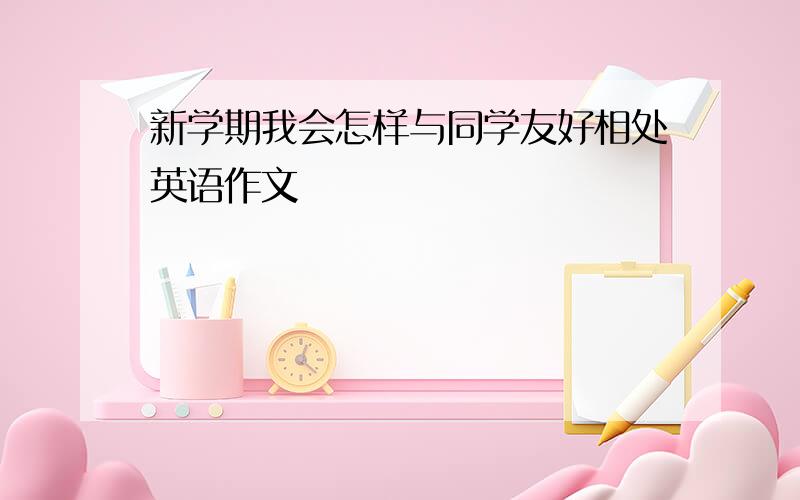 新学期我会怎样与同学友好相处英语作文