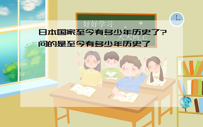 日本国家至今有多少年历史了?问的是至今有多少年历史了,