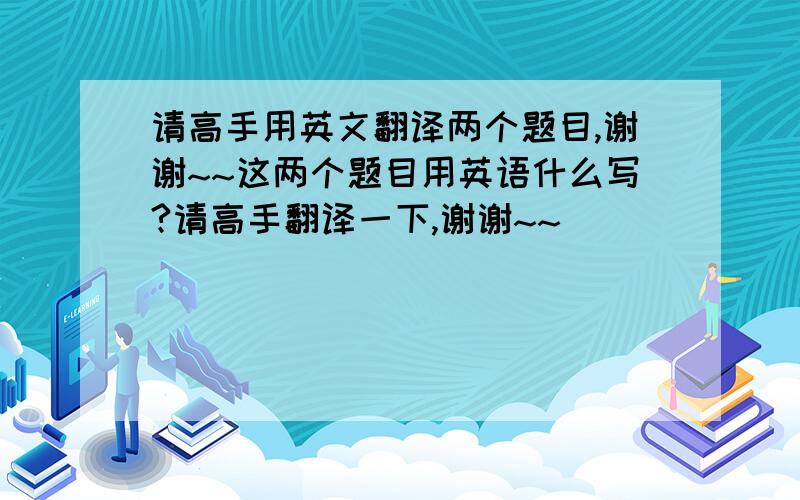 请高手用英文翻译两个题目,谢谢~~这两个题目用英语什么写?请高手翻译一下,谢谢~~