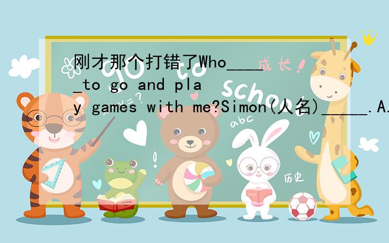 刚才那个打错了Who_____to go and play games with me?Simon(人名)_____.A.want.is B.want.doesC.wants.does D.wants.is