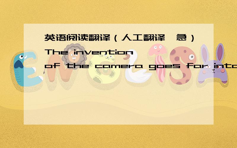 英语阅读翻译（人工翻译,急）The invention of the camera goes far into the past . In the 1500s , men were experimenting with cameras that made images . But it was not until the early 1800s that man found a way to make the pictures permanen