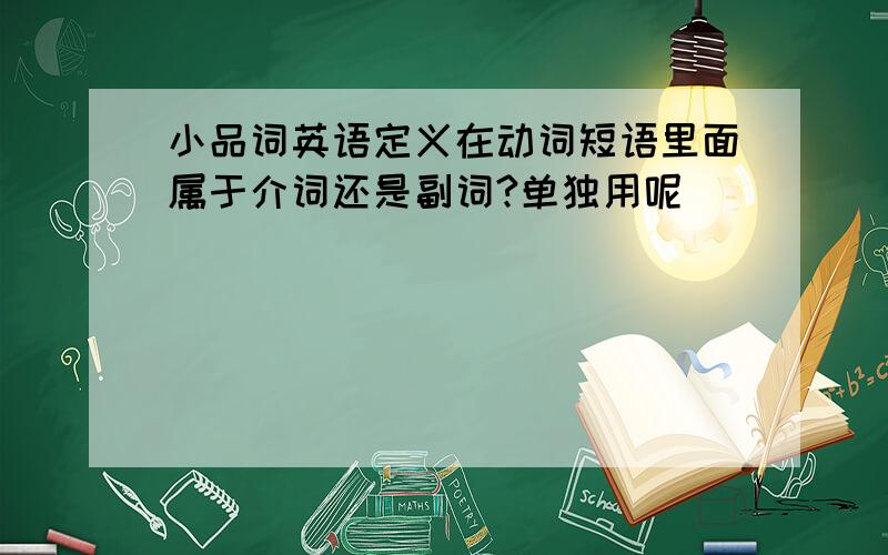 小品词英语定义在动词短语里面属于介词还是副词?单独用呢