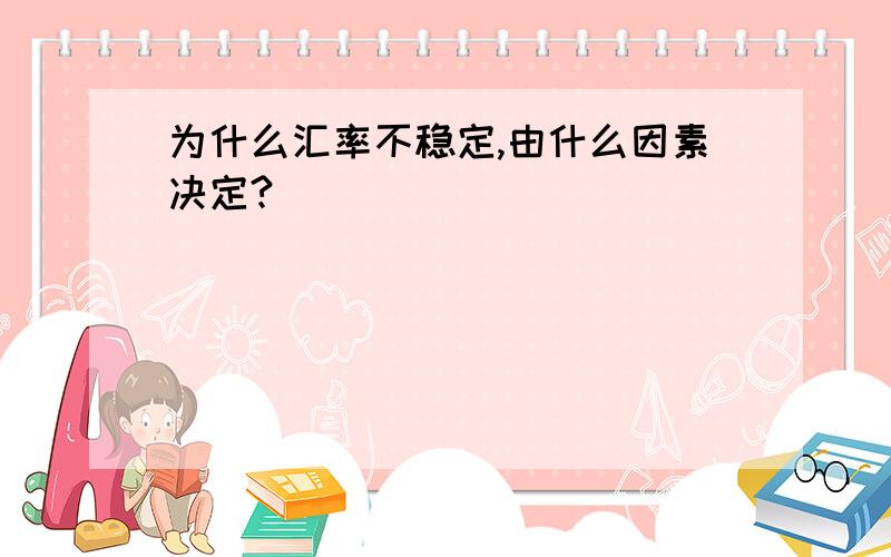 为什么汇率不稳定,由什么因素决定?