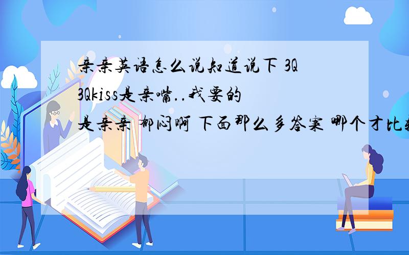 亲亲英语怎么说知道说下 3Q3Qkiss是亲嘴..我要的是亲亲 郁闷啊 下面那么多答案 哪个才比较确切-_-？