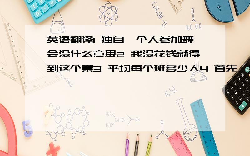 英语翻译1 独自一个人参加舞会没什么意思2 我没花钱就得到这个票3 平均每个班多少人4 首先,我作个自我介绍5 我们坐在沙发上轻松惬意