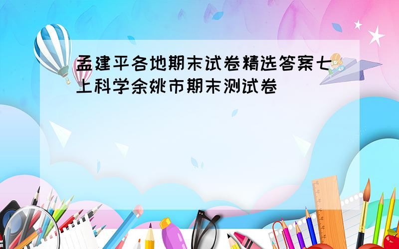 孟建平各地期末试卷精选答案七上科学余姚市期末测试卷