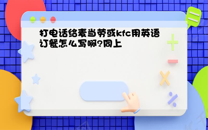 打电话给麦当劳或kfc用英语订餐怎么写啊?同上