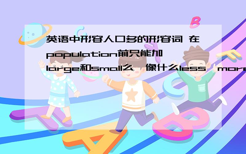 英语中形容人口多的形容词 在population前只能加large和small么,像什么less,more,few,manny,不行么