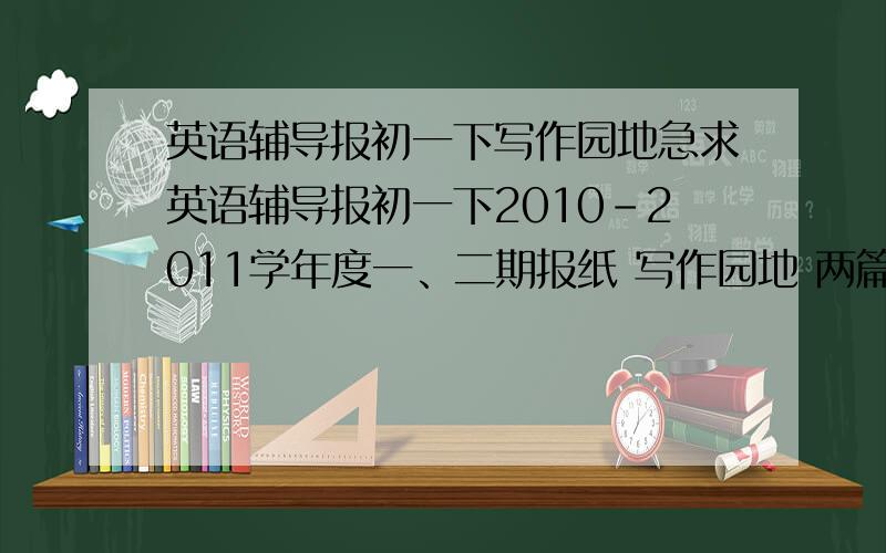 英语辅导报初一下写作园地急求英语辅导报初一下2010-2011学年度一、二期报纸 写作园地 两篇文章