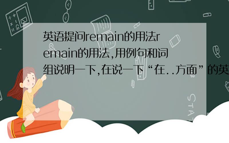 英语提问remain的用法remain的用法,用例句和词组说明一下,在说一下“在..方面”的英文词组是什么,