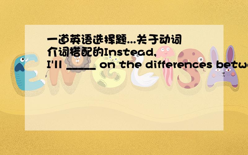 一道英语选择题...关于动词介词搭配的Instead, I'll _____ on the differences between the two versions; unfortunately most of the differences took away from the original films, _____ I think is truly excellent.A、comment; whichB、analyz