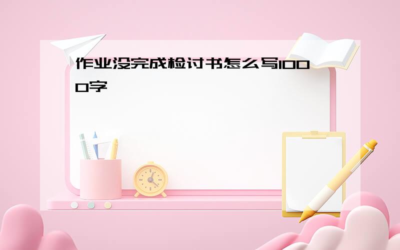 作业没完成检讨书怎么写1000字