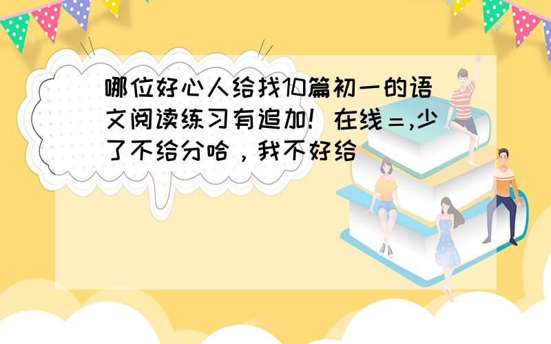 哪位好心人给找10篇初一的语文阅读练习有追加！在线＝,少了不给分哈，我不好给