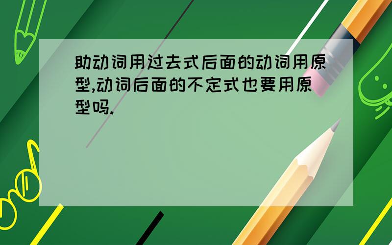 助动词用过去式后面的动词用原型,动词后面的不定式也要用原型吗.