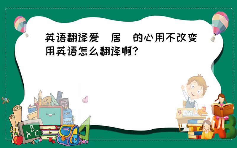 英语翻译爱（居）的心用不改变用英语怎么翻译啊?