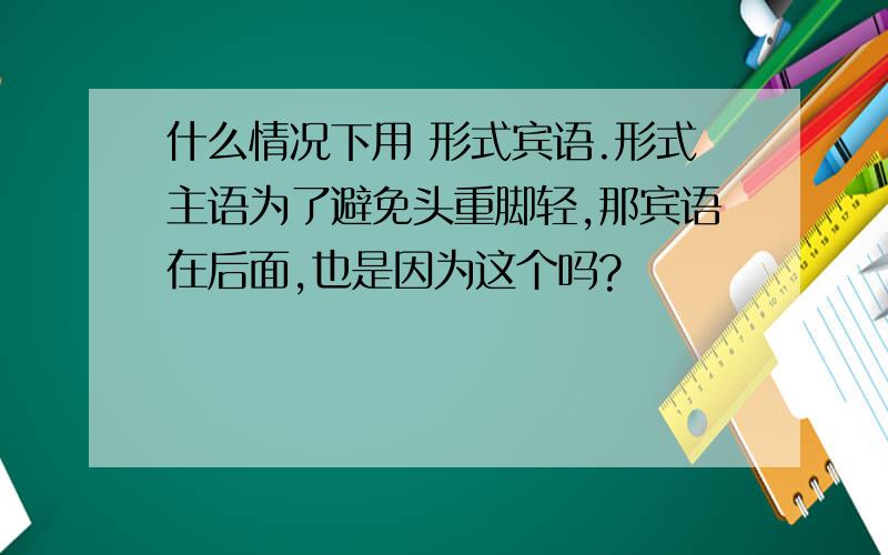 什么情况下用 形式宾语.形式主语为了避免头重脚轻,那宾语在后面,也是因为这个吗?