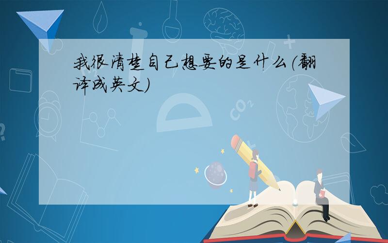 我很清楚自己想要的是什么（翻译成英文）