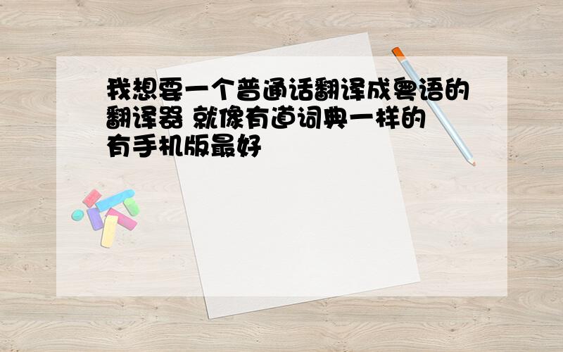 我想要一个普通话翻译成粤语的翻译器 就像有道词典一样的 有手机版最好