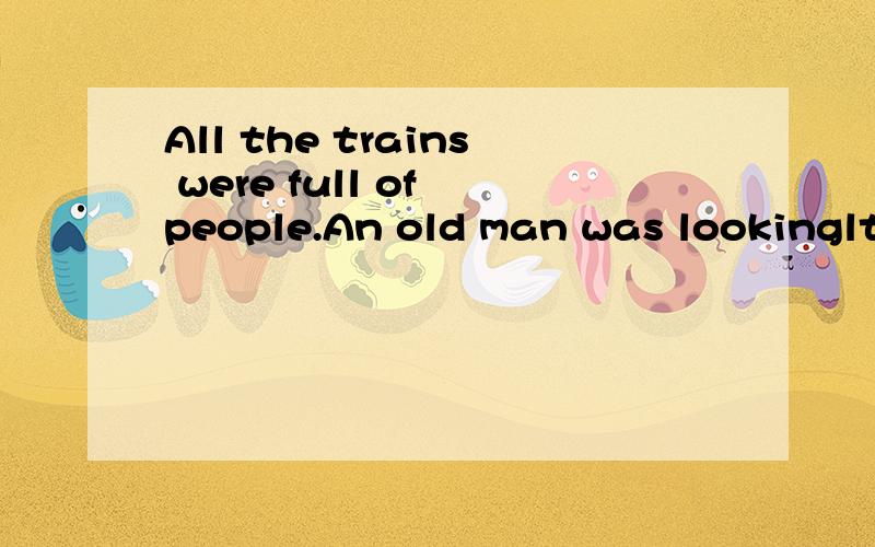 All the trains were full of people.An old man was lookinglt was Sunday in summer and all the trains were full of people.An old man was looking _1 a seat through the windows.Suddenly he saw _2 and got on the train.A small bag was lying on the seat and