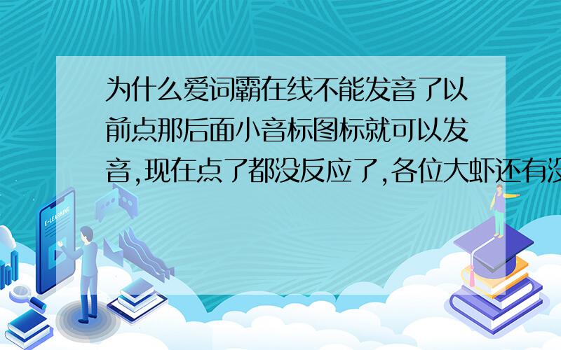 为什么爱词霸在线不能发音了以前点那后面小音标图标就可以发音,现在点了都没反应了,各位大虾还有没好介绍的偶发现连视频也没有声音了，是不是游览器哪设置了，音箱没有问题酷我可