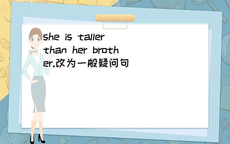 she is taller than her brother.改为一般疑问句