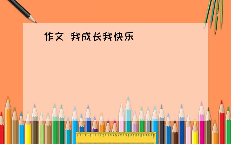 作文 我成长我快乐