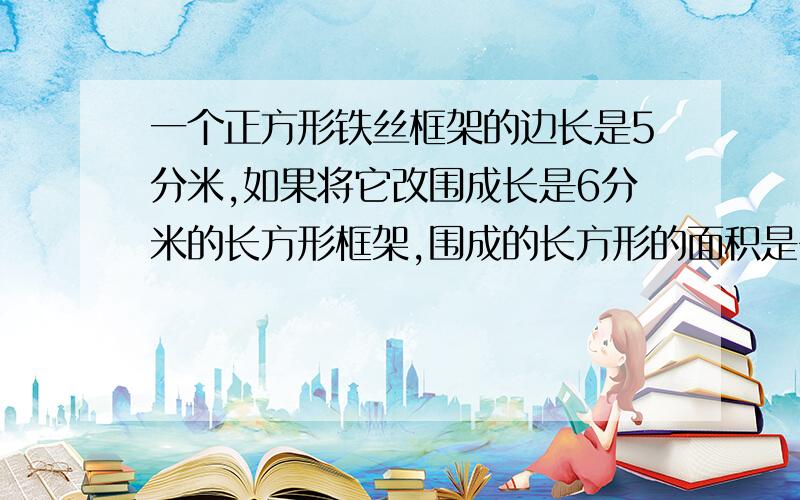 一个正方形铁丝框架的边长是5分米,如果将它改围成长是6分米的长方形框架,围成的长方形的面积是多少