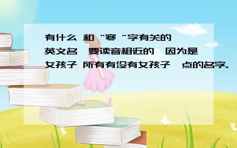 有什么 和 “寒 ”字有关的英文名,要读音相近的,因为是女孩子 所有有没有女孩子一点的名字。