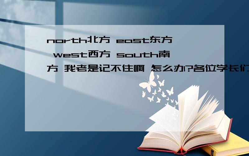 north北方 east东方 west西方 south南方 我老是记不住啊 怎么办?各位学长们给我支支招啊 有没有什么巧门啊?