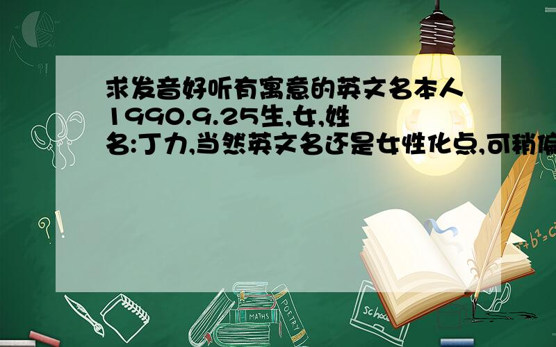 求发音好听有寓意的英文名本人1990.9.25生,女,姓名:丁力,当然英文名还是女性化点,可稍偏中性,就是根据这些信息取一个名字,有点寓意~希望不是太普遍的英文名,有点新意~