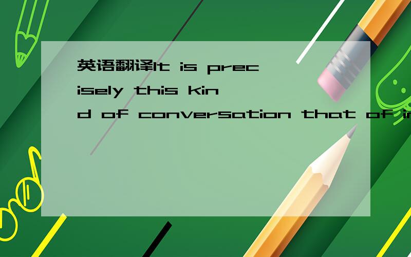 英语翻译It is precisely this kind of conversation that of importance when we are seeking to develop our reading to meet the new demands being placed upon us by studying at a highter level．