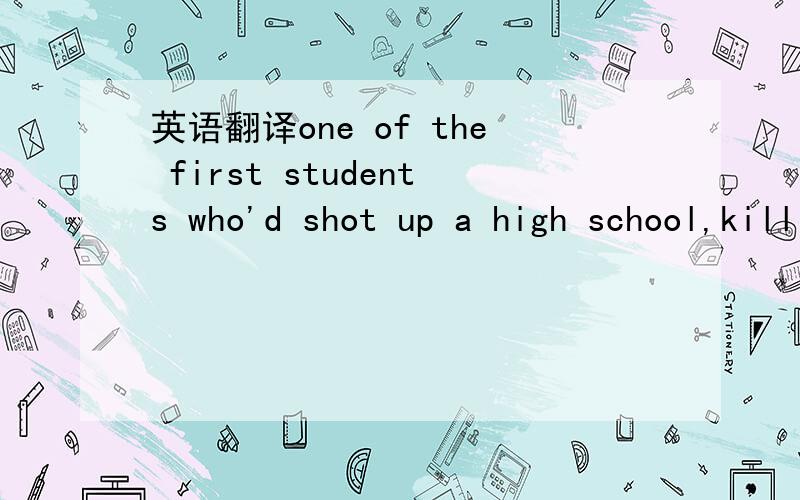 英语翻译one of the first students who'd shot up a high school,killing his parents beforehandshot up a high school