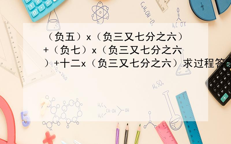 （负五）x（负三又七分之六）+（负七）x（负三又七分之六）+十二x（负三又七分之六）求过程答案啊