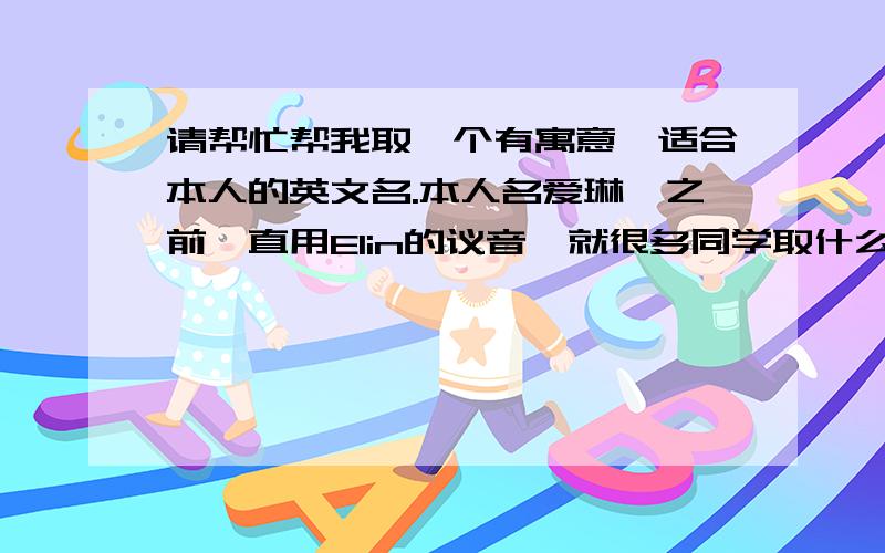 请帮忙帮我取一个有寓意,适合本人的英文名.本人名爱琳,之前一直用Elin的议音,就很多同学取什么kelin,calin得,就觉得很相似,太普通了,所以想换一个...我是一个比较活泼开朗的人.