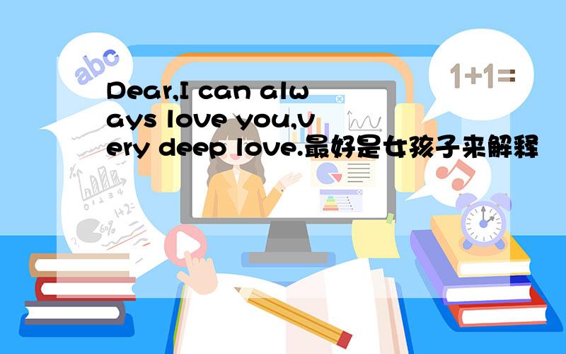 Dear,I can always love you,very deep love.最好是女孩子来解释