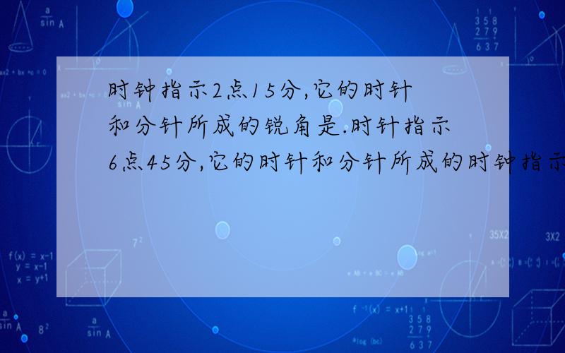 时钟指示2点15分,它的时针和分针所成的锐角是.时针指示6点45分,它的时针和分针所成的时钟指示2点15分,它的时针和分针所成的锐角是.时针指示6点45分,它的时针和分针所成的锐角度数是.