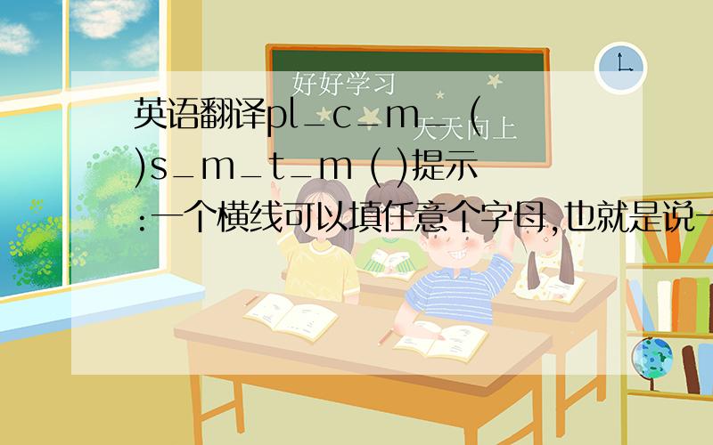 英语翻译pl_c_m_ ( )s_m_t_m ( )提示:一个横线可以填任意个字母,也就是说一条横线上不一定只有一个字母,