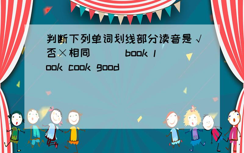 判断下列单词划线部分读音是√否×相同 （ ）book look cook good