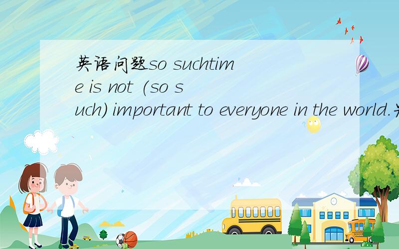 英语问题so suchtime is not (so such) important to everyone in the world.为什么括号里只能用so?