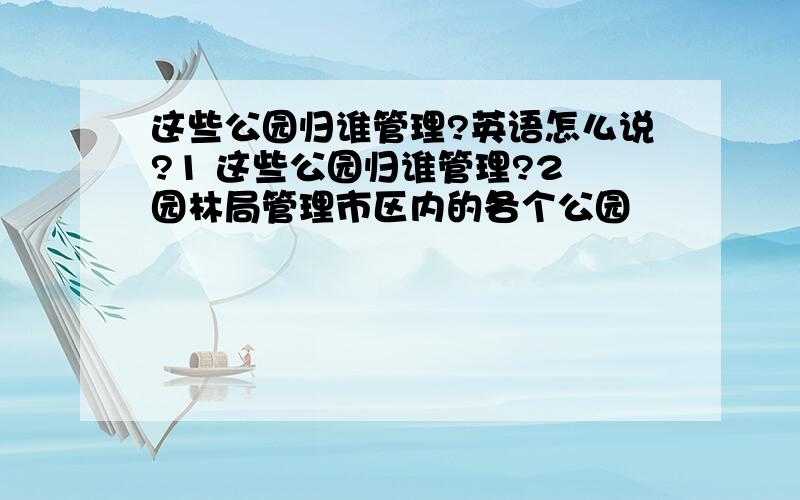 这些公园归谁管理?英语怎么说?1 这些公园归谁管理?2 园林局管理市区内的各个公园