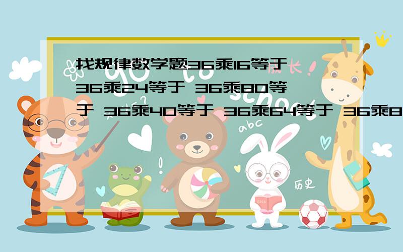 找规律数学题36乘16等于 36乘24等于 36乘80等于 36乘40等于 36乘64等于 36乘800等于