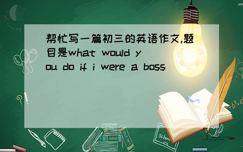 帮忙写一篇初三的英语作文,题目是what would you do if i were a boss