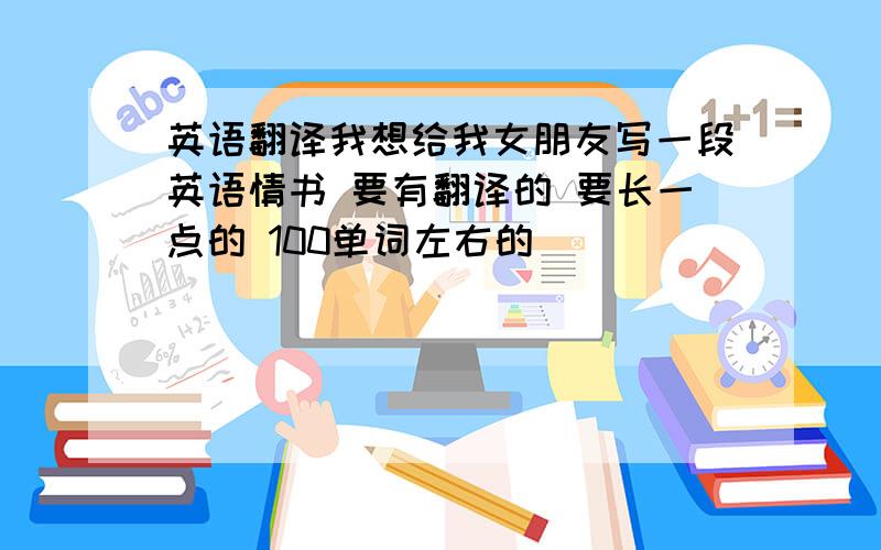 英语翻译我想给我女朋友写一段英语情书 要有翻译的 要长一点的 100单词左右的